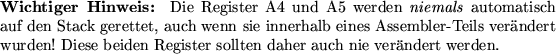 \begin{warning}
Die Register A4 und A5 werden {\em niemals\/} automatisch auf d...
...se beiden Register sollten daher auch nie ver\uml {a}ndert werden.
\end{warning}